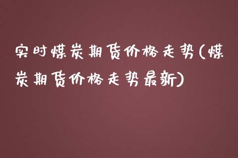 实时煤炭期货价格走势(煤炭期货价格走势最新)_https://www.qianjuhuagong.com_期货开户_第1张