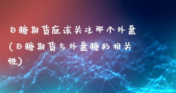 白糖期货应该关注那个外盘(白糖期货与外盘糖的相关性)_https://www.qianjuhuagong.com_期货百科_第1张