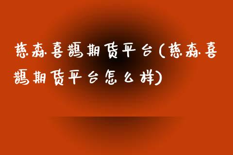 慈森喜鹊期货平台(慈森喜鹊期货平台怎么样)_https://www.qianjuhuagong.com_期货平台_第1张