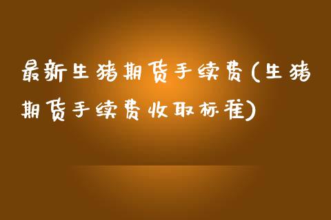 最新生猪期货手续费(生猪期货手续费收取标准)_https://www.qianjuhuagong.com_期货开户_第1张