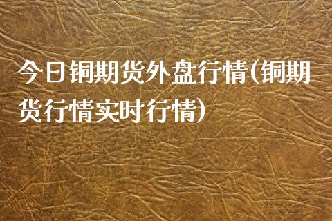 今日铜期货外盘行情(铜期货行情实时行情)_https://www.qianjuhuagong.com_期货平台_第1张