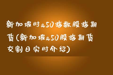 新加坡时a50指数股指期货(新加坡a50股指期货交割日实时介绍)_https://www.qianjuhuagong.com_期货行情_第1张