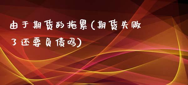 由于期货的拖累(期货失败了还要负债吗)_https://www.qianjuhuagong.com_期货平台_第1张