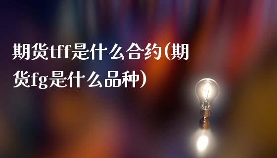 期货tff是什么合约(期货fg是什么品种)_https://www.qianjuhuagong.com_期货百科_第1张