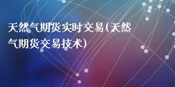 天然气期货实时交易(天然气期货交易技术)_https://www.qianjuhuagong.com_期货行情_第1张