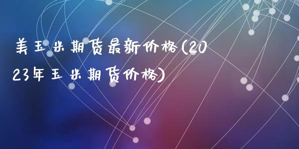 美玉米期货最新价格(2023年玉米期货价格)_https://www.qianjuhuagong.com_期货平台_第1张