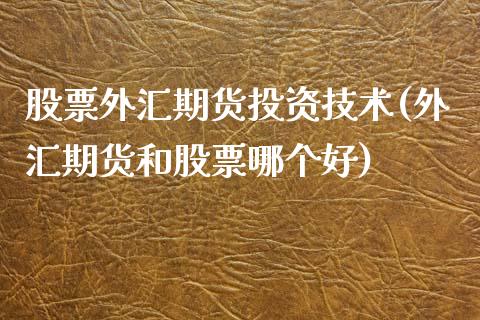 股票外汇期货投资技术(外汇期货和股票哪个好)_https://www.qianjuhuagong.com_期货直播_第1张