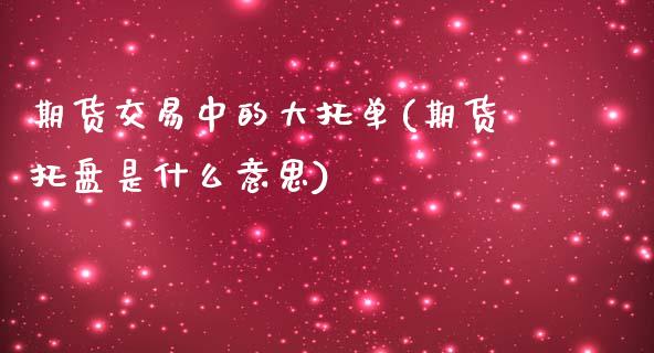 期货交易中的大托单(期货托盘是什么意思)_https://www.qianjuhuagong.com_期货直播_第1张