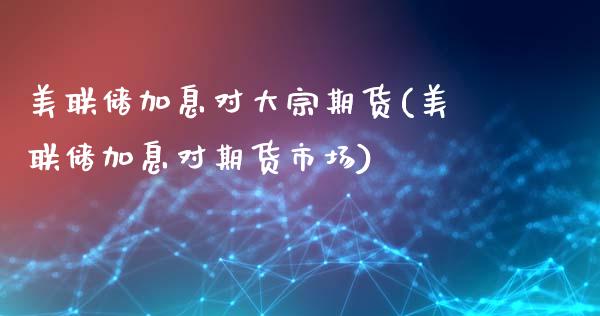 美联储加息对大宗期货(美联储加息对期货市场)_https://www.qianjuhuagong.com_期货直播_第1张