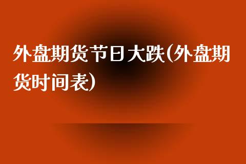 外盘期货节日大跌(外盘期货时间表)_https://www.qianjuhuagong.com_期货直播_第1张