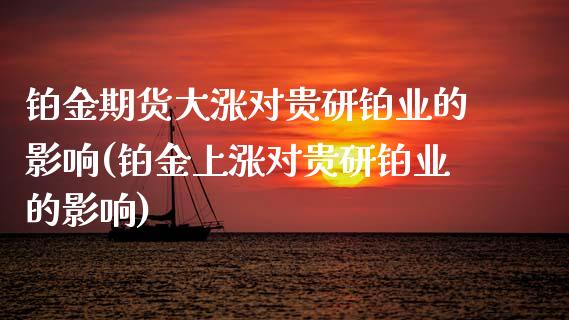 铂金期货大涨对贵研铂业的影响(铂金上涨对贵研铂业的影响)_https://www.qianjuhuagong.com_期货开户_第1张