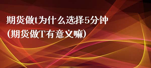 期货做t为什么选择5分钟(期货做T有意义嘛)_https://www.qianjuhuagong.com_期货平台_第1张