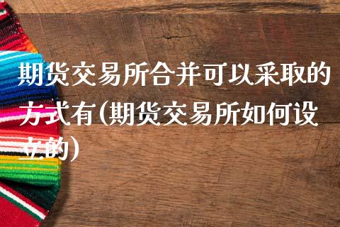 期货交易所合并可以采取的方式有(期货交易所如何设立的)_https://www.qianjuhuagong.com_期货行情_第1张