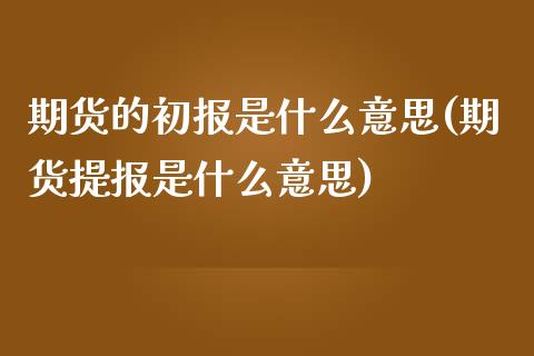 期货的初报是什么意思(期货提报是什么意思)_https://www.qianjuhuagong.com_期货开户_第1张