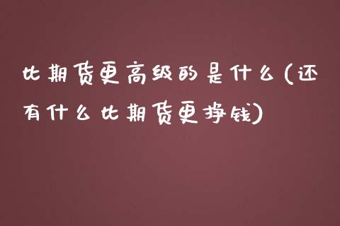 比期货更高级的是什么(还有什么比期货更挣钱)_https://www.qianjuhuagong.com_期货行情_第1张