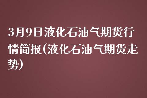 3月9日液化石油气期货行情简报(液化石油气期货走势)_https://www.qianjuhuagong.com_期货平台_第1张