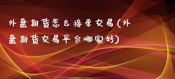 外盘期货怎么接单交易(外盘期货交易平台哪家好)_https://www.qianjuhuagong.com_期货平台_第1张