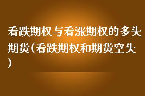 看跌期权与看涨期权的多头期货(看跌期权和期货空头)_https://www.qianjuhuagong.com_期货行情_第1张