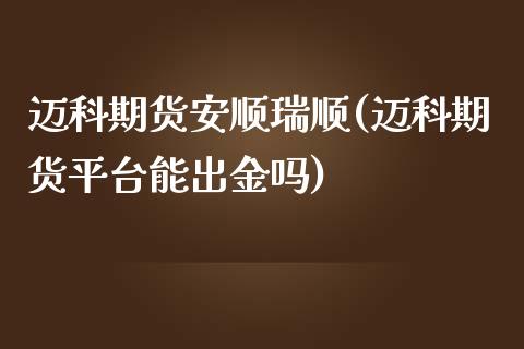 迈科期货安顺瑞顺(迈科期货平台能出金吗)_https://www.qianjuhuagong.com_期货开户_第1张