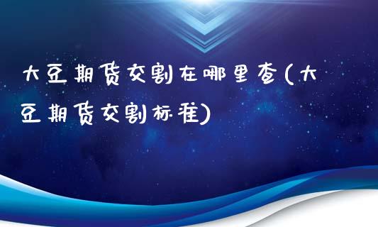 大豆期货交割在哪里查(大豆期货交割标准)_https://www.qianjuhuagong.com_期货百科_第1张