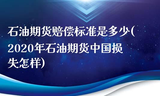 石油期货赔偿标准是多少(2020年石油期货中国损失怎样)_https://www.qianjuhuagong.com_期货百科_第1张