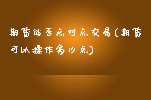 期货能否点对点交易(期货可以操作多少点)_https://www.qianjuhuagong.com_期货直播_第1张