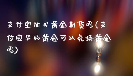 支付宝能买黄金期货吗(支付宝买的黄金可以兑换黄金吗)_https://www.qianjuhuagong.com_期货百科_第1张