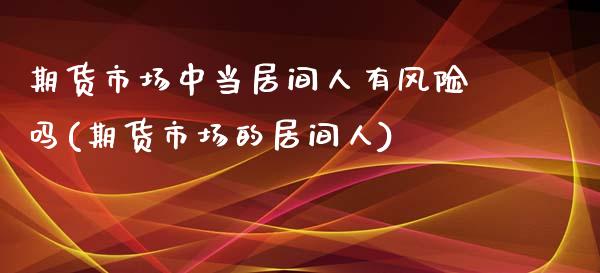 期货市场中当居间人有风险吗(期货市场的居间人)_https://www.qianjuhuagong.com_期货开户_第1张