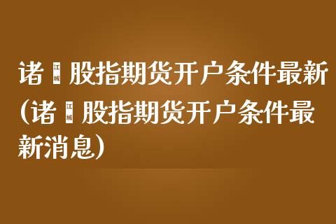 诸暨股指期货开户条件最新(诸暨股指期货开户条件最新消息)_https://www.qianjuhuagong.com_期货行情_第1张