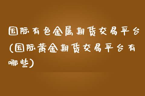 国际有色金属期货交易平台(国际黄金期货交易平台有哪些)_https://www.qianjuhuagong.com_期货百科_第1张