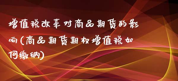 增值税改革对商品期货的影响(商品期货期权增值税如何缴纳)_https://www.qianjuhuagong.com_期货行情_第1张