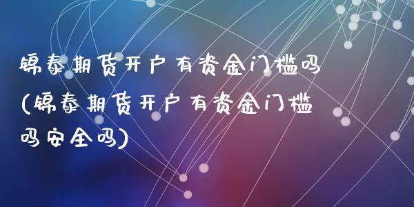 锦泰期货开户有资金门槛吗(锦泰期货开户有资金门槛吗安全吗)_https://www.qianjuhuagong.com_期货开户_第1张