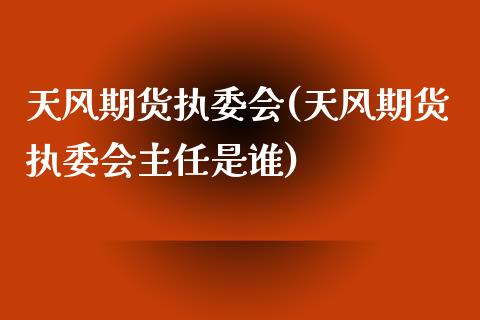 天风期货执委会(天风期货执委会主任是谁)_https://www.qianjuhuagong.com_期货平台_第1张