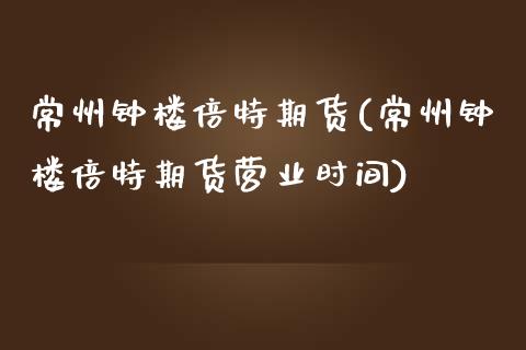 常州钟楼倍特期货(常州钟楼倍特期货营业时间)_https://www.qianjuhuagong.com_期货直播_第1张