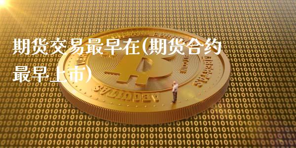 期货交易最早在(期货合约最早上市)_https://www.qianjuhuagong.com_期货直播_第1张