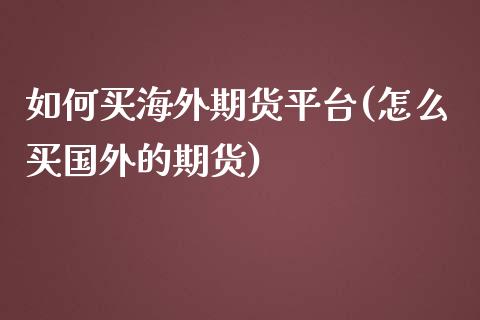 如何买海外期货平台(怎么买国外的期货)_https://www.qianjuhuagong.com_期货直播_第1张