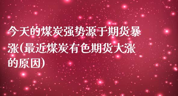 今天的煤炭强势源于期货暴涨(最近煤炭有色期货大涨的原因)_https://www.qianjuhuagong.com_期货行情_第1张