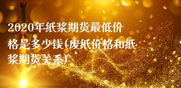 2020年纸浆期货最低价格是多少钱(废纸价格和纸浆期货关系)_https://www.qianjuhuagong.com_期货开户_第1张