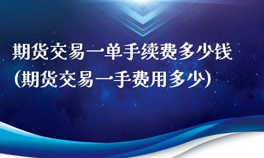 期货交易一单手续费多少钱(期货交易一手费用多少)_https://www.qianjuhuagong.com_期货行情_第1张