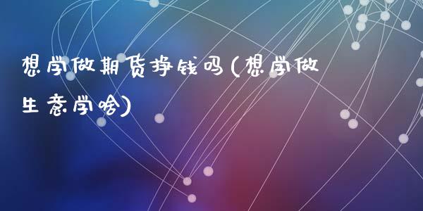 想学做期货挣钱吗(想学做生意学啥)_https://www.qianjuhuagong.com_期货百科_第1张