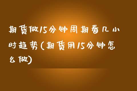 期货做15分钟周期看几小时趋势(期货用15分钟怎么做)_https://www.qianjuhuagong.com_期货直播_第1张