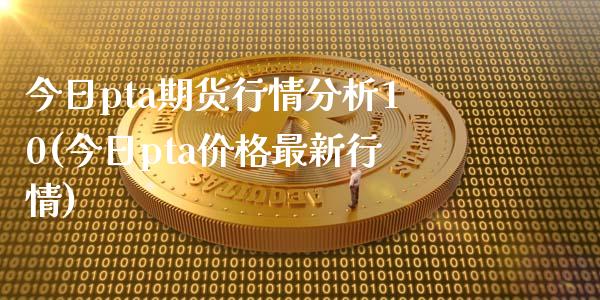 今日pta期货行情分析10(今日pta价格最新行情)_https://www.qianjuhuagong.com_期货百科_第1张