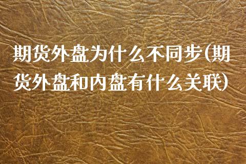 期货外盘为什么不同步(期货外盘和内盘有什么关联)_https://www.qianjuhuagong.com_期货开户_第1张