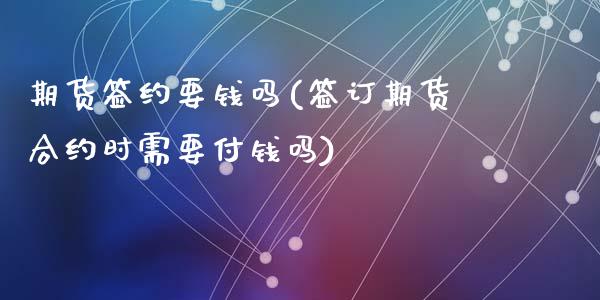 期货签约要钱吗(签订期货合约时需要付钱吗)_https://www.qianjuhuagong.com_期货百科_第1张