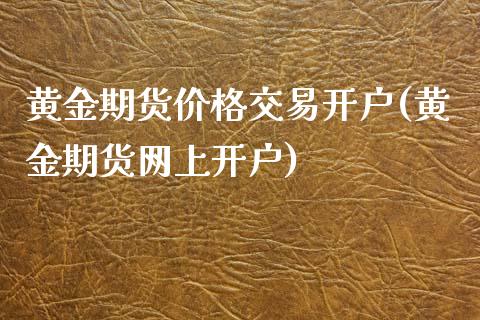 黄金期货价格交易开户(黄金期货网上开户)_https://www.qianjuhuagong.com_期货直播_第1张