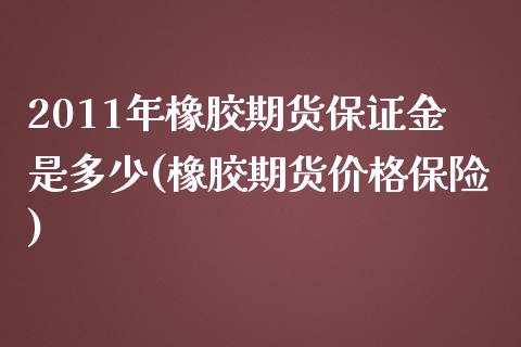 2011年橡胶期货保证金是多少(橡胶期货价格保险)_https://www.qianjuhuagong.com_期货行情_第1张