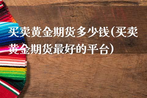 买卖黄金期货多少钱(买卖黄金期货最好的平台)_https://www.qianjuhuagong.com_期货行情_第1张