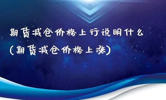 期货减仓价格上行说明什么(期货减仓价格上涨)_https://www.qianjuhuagong.com_期货直播_第1张