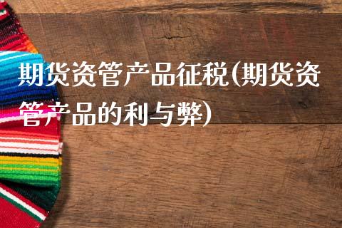 期货资管产品征税(期货资管产品的利与弊)_https://www.qianjuhuagong.com_期货百科_第1张