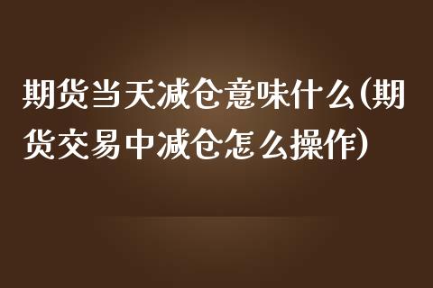 期货当天减仓意味什么(期货交易中减仓怎么操作)_https://www.qianjuhuagong.com_期货行情_第1张